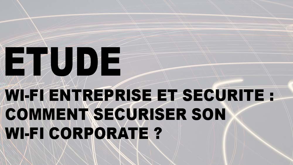 Wi-Fi entreprise et sécurité : comment sécuriser son Wi-Fi Corporate ?